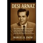 Desi Arnaz: The Untold Journey of Desi Arnaz: From Cuban Roots to Hollywood Legend, Television Pioneer, Cultural Trailblazer, and the Man Who Changed Entertainment Forever
