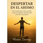 Despertar en el abismo: Cómo transformar el dolor invisible en fuerza imparable, claridad mental y una vida con propósito
