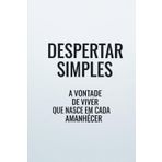 Despertar Simples: A Vontade de Viver Que Nasce em Cada Amanhecer: Um convite gentil para transformar a inércia em propósito e encontrar a beleza nas suas manhãs e na simplicidade do dia a dia.