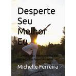 Desperte Seu Melhor Eu: O Caminho Para Transformar Sua Vida e Alcançar Seu Potencial Máximo