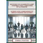 Devenez Un Leader Éclairé - Inspirez Par L'Empathie Et Le Positif: Guidez Avec Compassion Et Impact Positif Sur Autrui