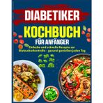 Diabetiker-Kochbuch für Anfänger: Einfache und schnelle Rezepte zur Blutzuckerkontrolle – gesund genießen jeden Tag