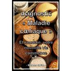 diagnostic « Maladie cœliaque » Et soudain, votre nouvelle vie commence: Le guide complet sur la nutrition sans gluten, la vie quotidienne et la joie de vivre après le diagnostic