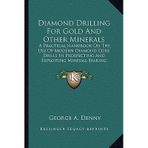 [(Diamond Drilling for Gold and Other Minerals: A Practical Handbook on the Use of Modern Diamond Core Drilla Practical Handbook on the Use of Modern Diamond Core Drills in Prospecting and Exploiting