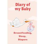 Diary Of My Baby, Breastfeeding, Sleep, Diapers: Baby Journal First Days Track Sleep, Mood And More! 6x9 Baby Notebook With 120 Pages And Prompts