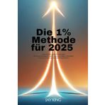Die 1% Methode für 2025: Kleine Schritte, große Veränderungen Wie du mit minimalem Aufwand maximale Erfolge in Gesundheit, Finanzen und persönlicher Entwicklung erreichst