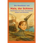 Die Abenteuer von Maia, der Schiene: Geschichten aus Triest, Eisenbahnen, Kaisern und Reisenden. Wie zwei Schienen die Geburt einer Stadt und der Moderne miterlebten