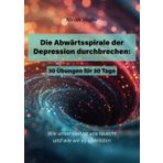 Die Abwärtsspirale der Depression durchbrechen: 30 Übungen für 30 Tage: Wie unser Gehirn uns täuscht und wie wir es überlisten