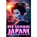 Die Geishas Japans: Mythen, Geschichten und Realität: Jenseits des Mythos: Wer sind die Geishas wirklich, und welche Rolle spielen sie in der japanischen Geschichte?