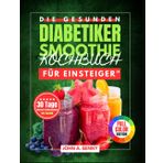 "Die gesunden Diabetiker-Smoothie Kochbuch für Einsteiger": "Schnelle und nahrhafte Smoothies zur Unterstützung eines gesunden Blutzuckers, zur ... mit einem 30-Tage-Kickstart-Ernährungsplan"