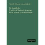 Die Koenigliche Friedrich-Wilhelms-Universitæt Berlin in ihrem Personalbestande