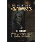 Die Kunst des Kompromisses: Mit Benjamin Franklin