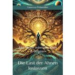 Die Last der Ahnen loslassen – Alte Muster erkennen, lösen & befreien: Wie du transgenerationale Traumata heilst und deine Familiengeschichte transformierst