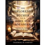 DIE VERLORENEN BÜCHER DER BIBEL FÜR ANFÄNGER: Entdecken Sie Vergessene Schriften Und Alte Wahrheiten Jenseits Der Bibel