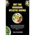 DIET FOR MANAGING APLASTIC ANEMIA: Immune-Boosting Foods, Balanced Meal Plans To Support Bone Marrow Health, Improve Blood Cell Production, Enhance Energy Levels, And Aid Natural Recovery
