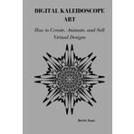 DIGITAL KALEIDOSCOPE ART: How o Create, Animate, and Sell Virtual Designs