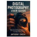 Digital Photography User Guide: Master Your Camera, Shoot Like a Pro, and Build a Stunning Photography Portfolio – From Beginner to Expert