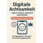 Digitale Achtsamkeit – Mehr Fokus, weniger Ablenkung: Schnelle Tipps, echte Erfolge – mit Tagesplänen, Übungen und Erfahrungsberichten