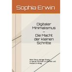 Digitaler Minimalismus – Die Macht der kleinen Schritte: Mehr Fokus, weniger Stress: In kleinen Schritten zu Klarheit und Freiheit im Alltag