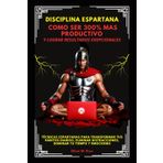 Disciplina Espartana: Como Ser 300% Mas Productivo Y Lograr Resultados Excepcionales. Técnicas Espartanas Para Transformar Tus Hábitos Diarios, Eliminar Distracciones, Dominar Tu Tiempo Y Emociones