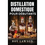DISTILLATION À DOMICILE POUR LES DÉBUTANTS: Le guide ultime pour faire votre propre liqueur, vin, clair de lune et plus encore