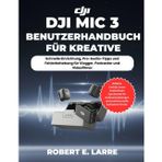 DJI MIC 3 BENUTZERHANDBUCH FÜR KREATIVE: Schnelle Einrichtung, Pro-Audio-Tipps und Fehlerbehebung für Vlogger, Podcaster und Videofilmer