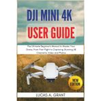 DJI Mini 4K User Guide: The Ultimate Beginner's Manual to Master Your Drone, From First Flight to Capturing Stunning 4K Cinematic Video and Photos