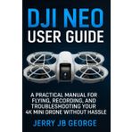 DJI Neo User Guide: A Practical Manual for Flying, Recording, and Troubleshooting Your 4K Mini Drone Without Hassle