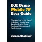DJI Osmo Mobile 7P User Guide: A Complete Step-by-Step Manual for Beginners Covering Setup, Operation, Creative Filming Techniques, Maintenance, and Troubleshooting