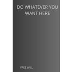 DO WHATEVER YOU WANT HERE: FREE WILL.