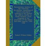 Documentary history of the American Revolution, consisting of letters and papers relating to the contest for liberty chiefly in South Carolina, from ... of the editor, and other sources, 1764-1782