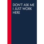 Don't Ask Me I just Work Here: Funny Gag Gift Notebook for Co-workers, Office, Staff Member, New Jobs, Secret Santa, Birthday, Graduation [6"x9" - 100 lined pages]
