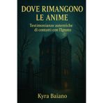 Dove rimangono le anime: Testimonianze autentiche di contatti con l’Ignoto: prove, storie e segni indelebili!