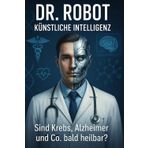 Dr. ROBOT KÜNSTLICHE INTELLIGENZ: Sind Krebs, Alzheimer und Co. bald heilbar? (KI, Band 1)
