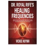 Dr. Royal Rife’s Healing Frequencies: Unlock the Secrets of Rife Machines to Cure Cancer,Aids,Lyme Disease with Clear Details of Listed Frequency for All Causes