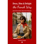 Dress, Dine & Delight the French Way: Joie de Vivre in Style, Taste & Life’s Pleasures: French Living. French Chic. French Kitchen. How to be French