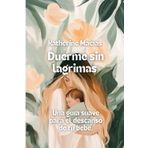 Duerme sin lágrimas una guía suave para el descanso del bebé: Técnicas suaves para el descanso infantil, con consejos reales y apoyo emocional para madres