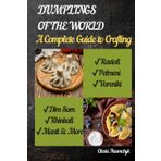 Dumplings of the World: A Complete Guide to Crafting Ravioli, Pelmeni, Vareniki, Dim Sum, Khinkali, Manti & More