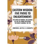 Eastern Wisdom: Five Paths to Enlightenment: The Creed of Buddha, the Sayings of Lao Tzu, Hindu Mysticism, the Great Learning, the Yen