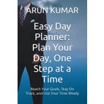 Easy Day Planner: Plan Your Day, One Step at a Time: Reach Your Goals, Stay On Track, and Use Your Time Wisely