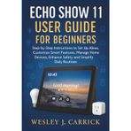 Echo Show 11 User Guide for Beginners: Step-by-Step Instructions to Set Up Alexa, Customize Smart Features, Manage Home Devices, Enhance Safety, and Simplify Daily Routines