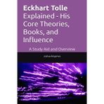 Eckhart Tolle Explained - His Core Theories, Books, and Influence: A Study Aid and Overview