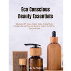 Eco Conscious Beauty Essentials: Wholesome DIY Scrubs, Organic Rinses, Healing Masks, Calming Rubs, and Fizzy Bath Bombs to Pamper Yourself and Your Loved Ones