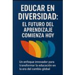 Educar en Diversidad: El Futuro del Aprendizaje Comienza Hoy: Un enfoque innovador para transformar la educación en la era del cambio global.