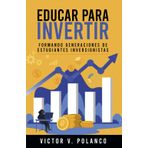 EDUCAR PARA INVERTIR: FORMANDO GENERACIONES DE ESTUDIANTES INVERSIONISTAS: EDUCACION FINANCIERA, APRENDER A INVERTIR, EMPRENDIMIENTO E INVERSIONES.