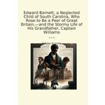 Edward Barnett, a Neglected Child of South Carolina, Who Rose to Be a Peer of Great Britain,—and the Stormy Life of His Grandfather, Captain Williams (Classic Books)