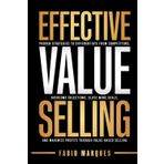 EFFECTIVE VALUE SELLING: Proven Strategies to Differentiate from Competitors, Overcome Objections, Close More Deals, and Maximize Profits Through Value-Based Selling