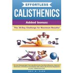 Effortless Calisthenics: Proven BodyWeight Training Workouts that Build Muscle, Improve Endurance, & Enhance Coordination with Little-to-No Exercise Equipment in just 10 minutes a Day