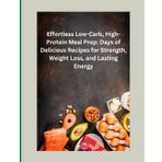 Effortless Low-Carb, High-Protein Meal Prep: Days of Delicious Recipes for Strength, Weight Loss, and Lasting Energy: Simple & Tasty Low-Carb Recipes ... Burn Fat, and Stay Energized Every Day