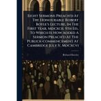 Eight Sermons Preach'd At The Honourable Robert Boyle's Lecture, In The First Year, Mdcxcii. 5th Ed., To Which Is Now Added A Sermon Preach'd At The Publick-commencement At Cambridge July V, Mdcxcvi